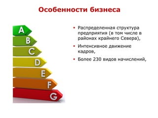  Распределенная структура
предприятия (в том числе в
районах крайнего Севера),
 Интенсивное движение
кадров,
 Более 230 видов начислений,
Особенности бизнеса
 
