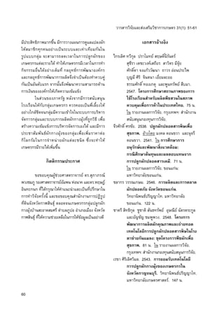 วำรสำรวิจัยและส่งเสริมวิชำกำรเกษตร 31(1): 51-61
60
มีประสิทธิภำพมำกขึ้น มีกำรวำงแผนกำรดูแลแปลงผัก
ให้สมำชิกทุกคนอย่ำงเป็นระบบและเท่ำเทียมกันใน
รูปแบบกลุ่ม จะสำมำรถลดเวลำในกำรปลูกผักของ
เกษตรกรแต่ละรำยได้ ทำให้เกษตรกรมีเวลำในกำรทำ
กิจกรรมอื่นได้อย่ำงเต็มที่ กลยุทธ์กำรพัฒนำองค์กร
และกลยุทธ์กำรพัฒนำกำรผลิตจึงจำเป็นต้องทำควบคู่
กันเป็นอันดับแรก จำกนั้นจึงพัฒนำควำมสำมำรถด้ำน
กำรเงินขององค์กรให้เกิดควำมเข้มแข็ง
ในส่วนของภำครัฐ หลังจำกมีกำรสนับสนุน
โรงเรือนให้กับกลุ่มเกษตรกร ควรคอยเป็นพี่เลี้ยงให้
อย่ำงใกล้ชิดจนกลุ่มมีควำมเข้ำใจในระบบกำรบริหำร
จัดกำรกลุ่มและระบบกำรผลิตผักกำงมุ้งที่ถูกวิธี เพื่อ
สร้ำงควำมเข้มแข็งกำรบริหำรจัดกำรเองได้ และมีกำร
ประชำสัมพันธ์ผักกำงมุ้งของกลุ่มเพื่อเพิ่มรำคำต่อ
กิโลกรัมในกำรจำหน่ำยผักแต่ละชนิด ซึ่งจะทำให้
เกษตรกรมีรำยได้เพิ่มขึ้น
กิตติกรรมประกาศ
ขอขอบคุณผู้ช่วยศำสตรำจำรย์ ดร.สุภำภรณ์
พวงชมภู รองศำสตรำจำรย์อัมพน ห่อนำค และดร.หฤษฎ์
อินทะกนก ที่ได้กรุณำให้คำแนะนำและเป็นที่ปรึกษำใน
กำรทำวิจัยครั้งนี้ และขอขอบคุณสำนักงำนกำรปฏิรูป
ที่ดินจังหวัดกำฬสินธุ์ ตลอดจนเกษตรกรกลุ่มปลูกผัก
กำงมุ้งบ้ำนสะอำดสมศรี ตำบลภูปอ อำเภอเมือง จังหวัด
กำฬสินธุ์ ที่ให้ควำมช่วยเหลือในกำรให้ข้อมูลเป็นอย่ำงดี
เอกสารอ้างอิง
ไกรเลิศ ทวีกุล ปรำโมทย์ สฤษดิ์นิรันดร์
สุชีรำ เตชะวงค์เสถียร สำวิตร มีจุ้ย
ศักดิ์ดำ จงแก้ววัฒนำ ถำวร อ่อนประไพ
บุญมี ศิริ จินตนำ เอี่ยมละออ
ธรรมศักดิ์ทองเกตุ และพูนทรัพย์ สืบมำ.
2547. โครงการศึกษาสถานภาพของการ
ใช้โรงเรือนสาหรับผลิตพืชสวนในสภาพ
ควบคุมเพื่อการค้าในประเทศไทย. 75 น.
ใน รำยงำนผลกำรวิจัย. กรุงเทพฯ: สำนักงำน
สนับสนุนกองทุนกำรวิจัย.
จีรศักดิ์ศรชัย. 2538. ปลูกผักปลอดสารพิษเพื่อ
สุขภาพ. อ้ำงโดย มงคล ดอนขวำ และนุจรี
ดอนขวำ. 2541. ใน การศึกษาการ
อนุรักษ์และพัฒนาสิ่งแวดล้อม:
กรณีศึกษาต้นทุนและผลตอบแทนจาก
การปลูกผักปลอดสารเคมี. 71 น.
ใน รำยงำนผลกำรวิจัย. ขอนแก่น:
มหำวิทยำลัยขอนแก่น.
ชลำกร วรรณเกษม. 2546. การผลิตและการตลาด
ผักปลอดภัย จังหวัดขอนแก่น.
วิทยำนิพนธ์ปริญญำโท. มหำวิทยำลัย
ขอนแก่น. 122 น.
ชำตรี สิทธิกุล ชูชำติ สันธทรัพย์ อุษณีย์ ฉัตรตระกูล
และอัญชัญ ชมพูพวง. 2548. โครงการ
พัฒนาการผลิตผักคุณภาพและถ่ายทอด
เทคโนโลยีการปลูกผักปลอดสารพิษในโรง
ตาข่ายกันแมลง: ชุดโครงการพืชผักเพื่อ
สุขภาพ. 81 น. ใน รำยงำนผลกำรวิจัย.
กรุงเทพฯ: สำนักงำนกองทุนสนับสนุนกำรวิจัย.
เรขำ ศิริเลิศวิมล. 2543. การยอมรับเทคโนโลยี
การปลูกผักกางมุ้งของเกษตรกรใน
จังหวัดกาญจนบุรี. วิทยำนิพนธ์ปริญญำโท.
มหำวิทยำลัยเกษตรศำสตร์. 147 น.
 