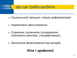 Що ще треба зробити
 Грузинський принцип «трьох реформаторів»
 Нормативне врегулювання
 Сприяння суміжників (оскарження,
електронні реєстри, стандартизація)
 Залучення фінансування від донорів
Піти і зробити
6
 