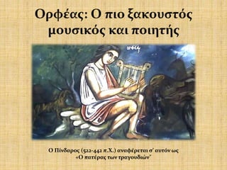 Ο Πίνδαρος (522-442 π.Χ.) αναφέρεται σ’ αυτόν ως
«Ο πατέρας των τραγουδιών"
 