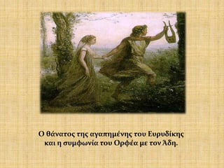 Ο θάνατος της αγαπημένης του Ευρυδίκης
και η συμφωνία του Ορφέα με τον Άδη.
 