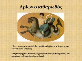 Συνεισέφερε στην εξέλιξη του διθυράμβου, του άσματος της
διονυσιακής λατρείας
Ως ποιητής και συνθέτης έγραψε άσματα (διθυράμβους) και
προοίμια (κιθαρωδικούς κανόνες)
 