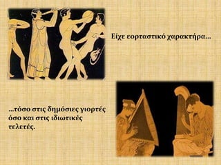 Είχε εορταστικό χαρακτήρα…
…τόσο στις δημόσιες γιορτές
όσο και στις ιδιωτικές
τελετές.
 