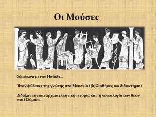 Σύμφωνα με τον Ησίοδο…
Ήταν φύλακες της γνώσης στα Μουσεία (βιβλιοθήκες και διδακτήριο)
Δίδαξαν την πανάρχαια ελληνική ιστορία και τη γενεαλογία των θεών
του Ολύμπου.
 