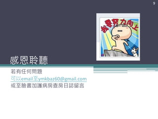 感恩聆聽
若有任何問題
可以email至ymkbaz60@gmail.com
或至臉書加護病房查房日誌留言
9
 