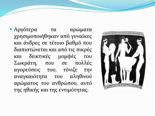  Αργότερα τα αρώματα
χρησιμοποιήθηκαν από γυναίκες
και άνδρες σε τέτοιο βαθμό που
διαπιστώνεται και από τις πικρές
και δεικτικές μομφές του
Σωκράτη, που σε πολλές
αγορεύσεις του, τόνιζε την
αναγκαιότητα του αληθινού
αρώματος του ανθρώπου, αυτό
της ηθικής και της εντιμότητας.
 