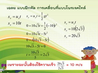 เฉลย แบบฝึกหัด การเคลื่อนที่แบบโพรเจคไทล์
 
320
3210



x
x
xx
s
s
tus
 
 
32
5
310
05310
53100
53100
10
2
1
3100
2
1
2
2
2






t
t
tt
tt
tt
gttus yy
ts
tus
x
xx
10

เพราะฉะนั้นต้องใช้ความเร็ว = 10 m/s
32
320
 