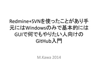 Redmine+SVNを使ったことがあり手
元にはWindowsのみで基本的には
GUIで何でもやりたい人向けの
GitHub入門
M.Kawa 2014
 