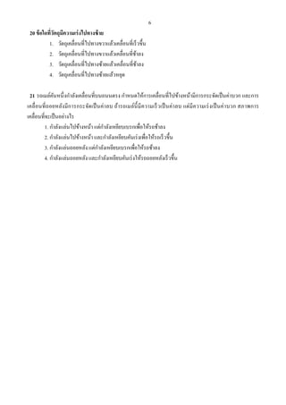 6
20 ข้อใดที่วัตถุมีความเร่งไปทางซ้าย
1. วัตถุเคลื่อนที่ไปทางขวาแล้วเคลื่อนที่เร็วขึ้น
2. วัตถุเคลื่อนที่ไปทางขวาแล้วเคลื่อนที่ช้าลง
3. วัตถุเคลื่อนที่ไปทางซ้ายแล้วเคลื่อนที่ช้าลง
4. วัตถุเคลื่อนที่ไปทางซ้ายแล้วหยุด
21 รถเมล์คันหนึ่งกําลังเคลื่อนที่บนถนนตรง กําหนดให้การเคลื่อนที่ไปข้างหน้ามีการกระจัดเป็นค่าบวก และการ
เคลื่อนที่ถอยหลังมีการกระจัดเป็นค่าลบ ถ้ารถเมล์นี้มีความเร็วเป็นค่าลบ แต่มีความเร่งเป็นค่าบวก สภาพการ
เคลื่อนที่จะเป็นอย่างไร
1. กําลังแล่นไปข้างหน้า แต่กําลังเหยียบเบรกเพื่อให้รถช้าลง
2. กําลังแล่นไปข้างหน้า และกําลังเหยียบคันเร่งเพื่อให้รถเร็วขึ้น
3. กําลังแล่นถอยหลัง แต่กําลังเหยียบเบรกเพื่อให้รถช้าลง
4. กําลังแล่นถอยหลัง และกําลังเหยียบคันเร่งให้รถถอยหลังเร็วขึ้น
 