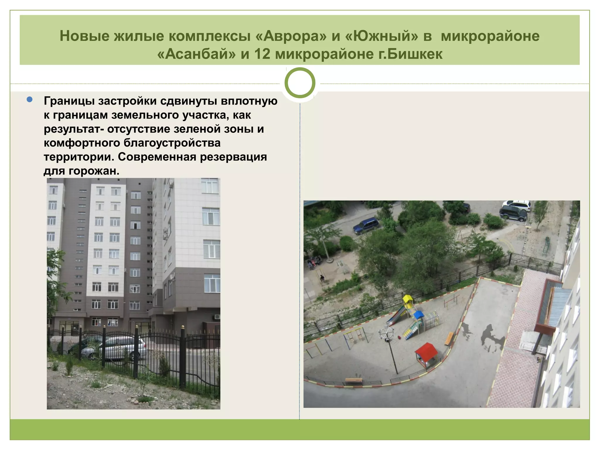 Новые жилые комплексы «Аврора» и «Южный» в микрорайоне
«Асанбай» и 12 микрорайоне г.Бишкек
 Границы застройки сдвинуты вплотную
к границам земельного участка, как
результат- отсутствие зеленой зоны и
комфортного благоустройства
территории. Современная резервация
для горожан.
 