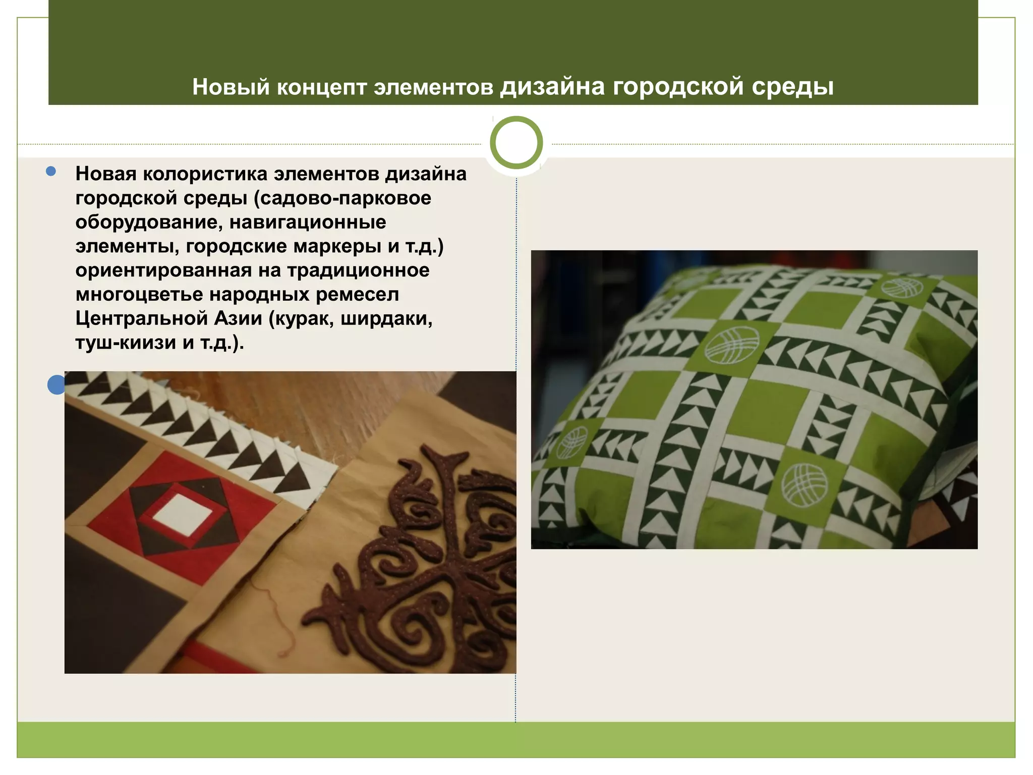 Новый концепт элементов дизайна городской среды
 Новая колористика элементов дизайна
городской среды (садово-парковое
оборудование, навигационные
элементы, городские маркеры и т.д.)
ориентированная на традиционное
многоцветье народных ремесел
Центральной Азии (курак, ширдаки,
туш-киизи и т.д.).

 
