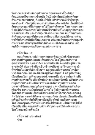 โบรำณและคำำสันสกฤตส่วนมำก ถ้อยคำำเหล่ำนี้ยังไม่ถูก
ดัดแปลงแก้ไขจำกคนชั้นหลัง จึงเป็นประโยชน์แก่กำรศึกษำ
ด้ำนภำษำอย่ำงมำก ถึงแม้จะใช้ถ้อยคำำสำำนวนที่เข้ำใจยำก
และเรื่องส่วนใหญ่เกี่ยวกับกำรรบทัพจับศึก แต่ลิลิต เรื่องนี้ก็ยังมี
ลักษณะวรรณคดีดีเด่นเพรำะใช้ถ้อยคำำไพเรำะ โวหำรพรรณนำ
ที่ ก่อให้เกิดจินตภำพ ให้อำรมณ์ชื่นชมยินดีในบุญญำธิกำรของ
พระเจ้ำแผ่นดิน และควำมรุ่งเรืองของบ้ำนเมือง อันเป็นลักษณะ
สำำคัญของวรรณคดีประเภท สดุดีควำมดีเด่นของลิลิตยวนพ่ำย
ทำำให้กวีภำยหลังถือเป็นแบบอย่ำง เช่น สมเด็จพระมหำสมณเจ้ำ
กรมพระยำ ปรมำนุชิตชิโนรสทรงนิพนธ์ลิลิตตะเลงพ่ำย เพื่อ
สดุดีวีรกรรมของสมเด็จพระนเรศวรมหำรำช
เนื้อเรื่องย่อ
ตอนต้นกล่ำวนมัสกำรพระพุทธเจ้ำและนำำหัวข้อธรรมมำ
แจกแจงทำำนองยกย่องสมเด็จพระบรมไตรโลกนำถว่ำ ทรง
คุณธรรมข้อนั้น ๆ กล่ำวถึงพระรำชประวัติ ตั้งแต่ประสูติจนได้
รำชสมบัติ ต่อมำเจ้ำเมืองเชียงชื่น(เชลียง) เอำใจออกห่ำง นำำ
ทัพเชียงใหม่มำตีเมืองชัยนำท แต่ถูกสมเด็จพระบรมไตรโลก
นำถตีแตกกลับไป และยึดเมืองสุโขทัยคืนมำได้ แล้วประทับอยู่
เมืองพิษณุโลก เสด็จออกบวชชั่วระยะหนึ่ง ต่อจำกนั้นกล่ำวถึง
กำรทำำสงครำมกับ เชียงใหม่อย่ำงละเอียดครั้งหนึ่ง แล้วบรรยำย
เหตุกำรณ์ทำงเชียงใหม่ ว่ำพระเจ้ำติโลกรำชเสียพระจริต
ประหำรชีวิตหนำนบุญเรืองรำชบุตร และหมื่นดังนครเจ้ำเมือง
เชียงชื่น ภรรยำหมื่นดังนครไม่พอใจ จึงมีสำรมำพึ่งพระบรม
โพธิสมภำรของสมเด็จสมเด็จพระบรมไตรโลกนำถและขอกอง
ทัพไปช่วย พระเจ้ำติโลกรำชทรงยอทัพมำป้องกันเมืองเชียงชื่น
เสร็จแล้วเสด็จกลับไปรักษำเมืองเชียงใหม่ สมเด็จพระบรม
ไตรโลกนำถทรงกรีธำทัพหลวงขึ้นไปรบตีเชียงใหม่ พ่ำยไปได้
เมืองเชียวชื่น ตอนสุดท้ำยสรรเสริญพระบำรมีสมเด็จพระบรม
ไตรโลกนำถอีกครั้งหนึ่ง
เนื้อหำคำำประพันธ์
ร่ำย
66
 