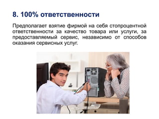 8. 100% ответственности
Предполагает взятие фирмой на себя стопроцентной
ответственности за качество товара или услуги, за
предоставляемый сервис, независимо от способов
оказания сервисных услуг.
 
