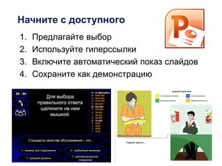 Начните с доступного
1. Предлагайте выбор
2. Используйте гиперссылки
3. Включите автоматический показ слайдов
4. Сохраните как демонстрацию
 