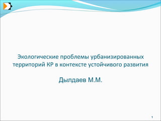 Экологические проблемы урбанизированных
территорий КР в контексте устойчивого развития
Дылдаев М.М.
1
 