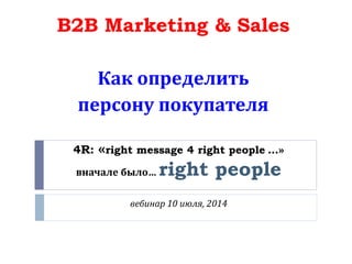 4R: «right message 4 right people …»
вначале было… right people
вебинар 10 июля, 2014
B2B Marketing & Sales
Как определить
персону покупателя
 