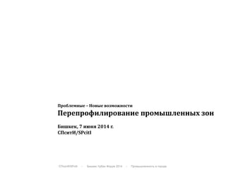 СПситИ/SPcitI - Бишкек Урбан Форум 2014 - Промышленность в городе
Проблемные – Новые возможности
Перепрофилирование промышленных зон
Бишкек, 7 июня 2014 г.
СПситИ/SPcitI
 