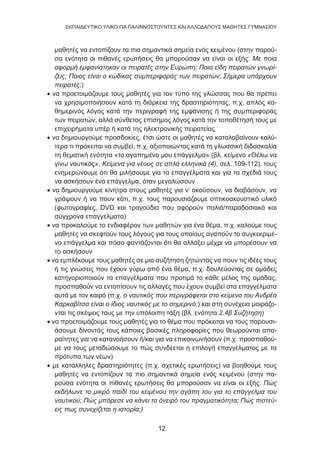 12
EKΠΑΙΔΕΥΤΙΚΟ ΥΛΙΚΟ ΓΙΑ ΠΑΛΙΝΝΟΣΤΟΥΝΤΕΣ ΚΑΙ ΑΛΛΟΔΑΠΟΥΣ ΜΑΘΗΤΕΣ ΓΥΜΝΑΣΙΟΥ
μαθητές να εντοπίζουν τα πιο σημαντικά σημεία ενός κειμένου (στην παρού-
σα ενότητα οι πιθανές ερωτήσεις θα μπορούσαν να είναι οι εξής: Με ποια
αφορμή εμφανίστηκαν οι πειρατές στην Ευρώπη; Ποια είδη πειρατών γνωρί-
ζεις; Ποιος είναι ο κώδικας συμπεριφοράς των πειρατών; Σήμερα υπάρχουν
πειρατές;)
• να προετοιμάζουμε τους μαθητές για τον τύπο της γλώσσας που θα πρέπει
να χρησιμοποιήσουν κατά τη διάρκεια της δραστηριότητας, π.χ. απλός κα-
θημερινός λόγος κατά την περιγραφή της εμφάνισης ή της συμπεριφοράς
των πειρατών, αλλά σύνθετος επίσημος λόγος κατά την τοποθέτησή τους με
επιχειρήματα υπέρ ή κατά της ηλεκτρονικής πειρατείας
• να δημιουργούμε προσδοκίες, έτσι ώστε οι μαθητές να καταλαβαίνουν καλύ-
τερα τι πρόκειται να συμβεί, π.χ. αξιοποιώντας κατά τη γλωσσική διδασκαλία
τη θεματική ενότητα «το αγαπημένο μου επάγγελμα» (βλ. κείμενο «Θέλω να
γίνω ναυτικός», Κείμενα για νέους σε απλά ελληνικά (4), σελ. 109-112), τους
ενημερώνουμε ότι θα μιλήσουμε για τα επαγγέλματα και για τα σχέδιά τους
να ασκήσουν ένα επάγγελμα, όταν μεγαλώσουν
• να δημιουργούμε κίνητρα στους μαθητές για ν’ ακούσουν, να διαβάσουν, να
γράψουν ή να πουν κάτι, π.χ. τους παρουσιάζουμε οπτικοακουστικό υλικό
(φωτογραφίες, dvd και τραγούδια που αφορούν παλιά/παραδοσιακά και
σύγχρονα επαγγέλματα)
• να προκαλούμε το ενδιαφέρον των μαθητών για ένα θέμα, π.χ. καλούμε τους
μαθητές να σκεφτούν τους λόγους για τους οποίους αγαπούν το συγκεκριμέ-
νο επάγγελμα και πόσο φαντάζονται ότι θα αλλάξει μέχρι να μπορέσουν να
το ασκήσουν
• να εμπλέκουμε τους μαθητές σε μια συζήτηση ζητώντας να πουν τις ιδέες τους
ή τις γνώσεις που έχουν γύρω από ένα θέμα, π.χ. δουλεύοντας σε ομάδες
κατηγοριοποιούν τα επαγγέλματα που προτιμά το κάθε μέλος της ομάδας,
προσπαθούν να εντοπίσουν τις αλλαγές που έχουν συμβεί στα επαγγέλματα
αυτά με τον καιρό (π.χ. ο ναυτικός που περιγράφεται στο κείμενο του Ανδρέα
Καρκαβίτσα είναι ο ίδιος ναυτικός με το σημερινό;) και στη συνέχεια μοιράζο-
νται τις σκέψεις τους με την υπόλοιπη τάξη (βλ. ενότητα 2.4β Συζήτηση)
• να προετοιμάζουμε τους μαθητές για το θέμα που πρόκειται να τους παρουσι-
άσουμε δίνοντάς τους κάποιες βασικές πληροφορίες που θεωρούνται απα-
ραίτητες για να κατανοήσουν ή/και για να επικοινωνήσουν (π.χ. προσπαθού-
με να τους μεταδώσουμε το πώς συνδέεται η επιλογή επαγγέλματος με τα
πρότυπα των νέων)
• με κατάλληλες δραστηριότητες (π.χ. σχετικές ερωτήσεις) να βοηθούμε τους
μαθητές να εντοπίζουν τα πιο σημαντικά σημεία ενός κειμένου (στην πα-
ρούσα ενότητα οι πιθανές ερωτήσεις θα μπορούσαν να είναι οι εξής: Πώς
εκδήλωνε το μικρό παιδί του κειμένου την αγάπη του για το επάγγελμα του
ναυτικού; Πώς μπόρεσε να κάνει τα όνειρό του πραγματικότητα; Πώς πιστεύ-
εις πως συνεχίζεται η ιστορία;)
 