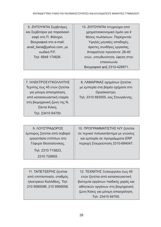 28
EKΠΑΙΔΕΥΤΙΚΟ ΥΛΙΚΟ ΓΙΑ ΠΑΛΙΝΝΟΣΤΟΥΝΤΕΣ ΚΑΙ ΑΛΛΟΔΑΠΟΥΣ ΜΑΘΗΤΕΣ ΓΥΜΝΑΣΙΟΥ
5. ΖΗΤΟΥΝΤΑΙ Σερβιτόρες
και Σερβιτόροι για παραλιακό
καφέ στο Π. Φάληρο.
Βιογραφικά στο e-mail:
anail_liana@yahoo.com, με
κωδικό P.F.
Τηλ: 6948 174826.
13. ΖΗΤΟΥΝΤΑΙ πτυχιούχοι από
χρηματοοικονομικό όμιλο για 4
θέσεις πωλήσεων. Παρέχονται:
Υψηλές μηνιαίες αποδοχές,
άριστες συνθήκες εργασίας.
Απαραίτητα προσόντα: 28-40
ετών, υπευθυνότητα, έφεση στην
επικοινωνία
Βιογραφικά φαξ 2310-428971.
7. ΗΛΕΚΤΡΟΣΥΓΚΟΛΛΗΤΗΣ
Τεχνίτης έως 45 ετών ζητείται
για μόνιμη απασχόληση,
από κατασκευαστική εταιρία
στη βιομηχανική ζώνη της Ν.
Σάντα Κιλκίς.
Τηλ: 23410 64700.
8. ΛΑΜΑΡΙΝΑΣ οχημάτων ζητείται
με εμπειρία στα βαρέα οχήματα στο
Ωραιόκαστρο.
Τηλ: 2310 683555, κος Στουγιάννης.
9. ΛΟΥΣΤΡΑΔΟΡΟΣ
έμπειρος ζητείται από σοβαρό
εργοστάσιο επίπλων στη
Γέφυρα Θεσσαλονίκης.
Τηλ: 2310 715823,
2310 729955.
10. ΠΡΟΓΡΑΜΜΑΤΙΣΤΗΣ Η/Υ ζητείται
σε τεχνικό πολυκατάστημα με γνώσεις
και εμπειρία σε προγράμματα ERP
περιοχή Σταυρούπολη 2310-684047.
11. ΤΑΠΕΤΣΕΡΗΣ ζητείται
από επιπλοποιείο, σταθμός
ηλεκτρικού Καλλιθέας. Τηλ:
210 9580098, 210 9569058.
12. ΤΕΧΝΙΤΗΣ Ξυλουργείου έως 45
ετών ζητείται από κατασκευαστική
βιοτεχνία οργάνων παιδικής χαράς και
αθλητικών οργάνων στη βιομηχανική
ζώνη Κιλκίς για μόνιμη απασχόληση.
Τηλ: 23410 64700.
 