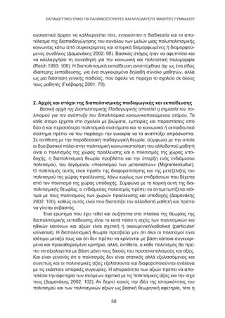 58
EKΠΑΙΔΕΥΤΙΚΟ ΥΛΙΚΟ ΓΙΑ ΠΑΛΙΝΝΟΣΤΟΥΝΤΕΣ ΚΑΙ ΑΛΛΟΔΑΠΟΥΣ ΜΑΘΗΤΕΣ ΓΥΜΝΑΣΙΟΥ
ουσιαστικά άρχισε να καλλιεργείται τότε, εννοούνταν η διαδικασία και το απο-
τέλεσμα της διαπαιδαγώγησης του συνόλου των μελών μιας πολυπολιτισμικής
κοινωνίας κάτω από συγκεκριμένες και ιστορικά διαμορφωμένες ή διαμορφού-
μενες συνθήκες (Δαμανάκης 2002: 98). Βασικός στόχος ήταν να αφυπνίσει και
να καλλιεργήσει τη συνείδηση για την κοινωνική και πολιτιστική πολυμορφία
(Reich 1993: 106). Η διαπολιτισμική εκπαίδευση αναπτύχθηκε όχι ως ένα είδος
ιδιαίτερης εκπαίδευσης, για ένα συγκεκριμένο δηλαδή σύνολο μαθητών, αλλά
ως μια διάσταση γενικής παιδείας, που όφειλε να παρέχει το σχολείο σε όλους
τους μαθητές (Γκόβαρης 2001: 79).
2. Αρχές και στόχοι της διαπολιτισμικής παιδαγωγικής και εκπαίδευσης
Βασική αρχή της Διαπολιτισμικής Παιδαγωγικής αποτελεί η σημασία του πο-
λιτισμού για την ανάπτυξη του διπολιτισμικά κοινωνικοποιούμενου ατόμου. Το
κάθε άτομο έρχεται στο σχολείο με βιώματα, εμπειρίες και παραστάσεις από
δύο ή και περισσότερα πολιτισμικά συστήματα και το κοινωνικό ή εκπαιδευτικό
σύστημα πρέπει να του παράσχει την ευκαιρία να τα αναπτύξει απρόσκοπτα.
Σε αντίθεση με την παραδοσιακή παιδαγωγική θεωρία, σύμφωνα με την οποία
οι δυο βασικοί πόλοι στην πολιτισμική κοινωνικοποίηση του αλλοδαπού μαθητή
είναι ο πολιτισμός της χώρας προέλευσης και ο πολιτισμός της χώρας υπο-
δοχής, η διαπολιτισμική θεωρία προβλέπει και την ύπαρξη ενός ενδιάμεσου
πολιτισμού, του λεγόμενου «πολιτισμού των μεταναστών» (Migrantenkultur).
Ο πολιτισμός αυτός είναι προϊόν της διαφοροποίησης και της μετεξέλιξης του
πολιτισμού της χώρας προέλευσης, λόγω κυρίως των επιδράσεων που δέχεται
από τον πολιτισμό της χώρας υποδοχής. Σύμφωνα με τη λογική αυτή της δια-
πολιτισμικής θεωρίας, ο ενδιάμεσος πολιτισμός πρέπει να αντιμετωπίζεται ισό-
τιμα με τους πολιτισμούς των χωρών προέλευσης και υποδοχής (Δαμανάκης
2002: 100), καθώς αυτός είναι που διαποτίζει τον αλλοδαπό μαθητή και πρέπει
να γίνεται σεβαστός.
Ένα ερώτημα που έχει τεθεί και συζητείται στο πλαίσιο της θεωρίας της
διαπολιτισμικής εκπαίδευσης είναι το κατά πόσο η ισχύς των πολιτισμικών και
ηθικών κανόνων και αξιών είναι σχετική ή οικουμενική/καθολική (particular/
universal). Η διαπολιτισμική θεωρία πρεσβεύει μεν ότι όλοι οι πολιτισμοί είναι
ισότιμοι μεταξύ τους και ότι δεν πρέπει να κρίνονται με βάση κάποια συγκεκρι-
μένα και προκαθορισμένα κριτήρια, αλλά, αντίθετα, ο κάθε πολιτισμός θα πρέ-
πει να αξιολογείται με βάση μόνο τους δικούς του προσανατολισμούς και αξίες.
Και είναι γεγονός ότι ο πολιτισμός δεν είναι στατικός αλλά εξελισσόμενος και
συνεπώς και οι πολιτισμικές αξίες εξελίσσονται και διαφοροποιούνται ανάλογα
με τις εκάστοτε ιστορικές συγκυρίες. Η ιστορικότητα των αξιών πρέπει να απο-
τελέσει την αφετηρία των σκέψεων σχετικά με τις πολιτισμικές αξίες και την ισχύ
τους (Δαμανάκης 2002: 102). Αν δεχτεί κανείς την ιδέα της ιστορικότητας του
πολιτισμού και των πολιτισμικών αξιών ως βασική θεωρητική αφετηρία, τότε η
 