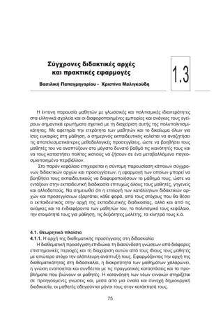 Η έντονη παρουσία μαθητών με γλωσσικές και πολιτισμικές ιδιαιτερότητες
στα ελληνικά σχολεία και οι διαφοροποιημένες εμπειρίες και ανάγκες τους εγεί-
ρουν σημαντικά ερωτήματα σχετικά με τη διαχείριση αυτής της πολυπολιτισμι-
κότητας. Με αφετηρία την ετερότητα των μαθητών και το δικαίωμα όλων για
ίσες ευκαιρίες στη μάθηση, ο σημερινός εκπαιδευτικός καλείται να αναζητήσει
τις αποτελεσματικότερες μεθοδολογικές προσεγγίσεις, ώστε να βοηθήσει τους
μαθητές του να αναπτύξουν στο μέγιστο δυνατό βαθμό τις ικανότητές τους και
να τους καταστήσει πολίτες ικανούς να ζήσουν σε ένα μεταβαλλόμενο παγκο-
σμιοποιημένο περιβάλλον.
Στο παρόν κεφάλαιο επιχειρείται η σύντομη παρουσίαση κάποιων σύγχρο-
νων διδακτικών αρχών και προσεγγίσεων, η εφαρμογή των οποίων μπορεί να
βοηθήσει τους εκπαιδευτικούς να διαφοροποιήσουν το μάθημά τους, ώστε να
εντάξουν στην εκπαιδευτική διαδικασία επιτυχώς όλους τους μαθητές, γηγενείς
και αλλοδαπούς. Να σημειωθεί ότι η επιλογή των κατάλληλων διδακτικών αρ-
χών και προσεγγίσεων εξαρτάται, κάθε φορά, από τους στόχους που θα θέσει
ο εκπαιδευτικός στην αρχή της εκπαιδευτικής διαδικασίας, αλλά και από τις
ανάγκες και τα ενδιαφέροντα των μαθητών του, το πολιτισμικό τους κεφάλαιο,
την ετοιμότητά τους για μάθηση, τις δεξιότητες μελέτης, τα κίνητρά τους κ.ά.
4.1. Θεωρητικό πλαίσιο
4.1.1. Η αρχή της διαθεματικής προσέγγισης στη διδασκαλία
Η διαθεματική προσέγγιση επιδιώκει τη διασύνδεση γνώσεων από διάφορες
επιστημονικές περιοχές και τη διαχείριση αυτών από τους ίδιους τους μαθητές
με απώτερο στόχο την ολόπλευρη ανάπτυξή τους. Εφαρμόζοντας την αρχή της
διαθεματικότητας στη διδασκαλία, η διακριτότητα των μαθημάτων χαλαρώνει,
η γνώση ενοποιείται και συνδέεται με τις πραγματικές καταστάσεις και τα προ-
βλήματα που βιώνουν οι μαθητές. Η κατανόηση των νέων εννοιών στηρίζεται
σε προηγούμενες γνώσεις και, μέσα από μια ενιαία και συνεχή δημιουργική
διαδικασία, οι μαθητές οδηγούνται μόνοι τους στην κατάκτησή τους.
75
Σύγχρονες διδακτικές αρχές
και πρακτικές εφαρμογές
Βασιλική Παπαγρηγορίου - Χριστίνα Μαλιγκούδη
1.3
 