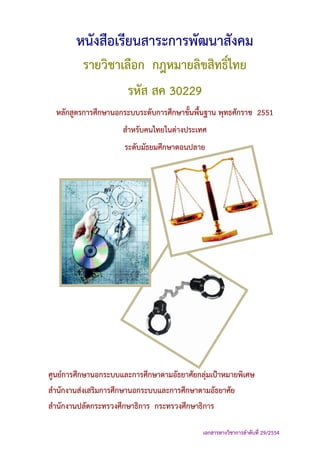 หนังสือเรียนสาระการพัฒนาสังคม
รายวิชาเลือก กฎหมายลิขสิทธิ์ไทย
รหัส สค 30229
หลักสูตรการศึกษานอกระบบระดับการศึกษาขั้นพื้นฐาน พุทธศักราช 2551
สําหรับคนไทยในต่างประเทศ
ระดับมัธยมศึกษาตอนปลาย
ศูนย์การศึกษานอกระบบและการศึกษาตามอัธยาศัยกลุ่มเป้าหมายพิเศษ
สํานักงานส่งเสริมการศึกษานอกระบบและการศึกษาตามอัธยาศัย
สํานักงานปลัดกระทรวงศึกษาธิการ กระทรวงศึกษาธิการ
เอกสารทางวิชาการลําดับที่ 29/2554
 