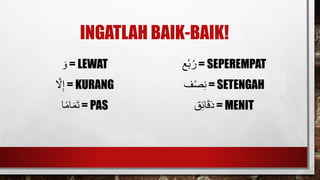 INGATLAH BAIK-BAIK!
َ‫و‬ = LEWAT
ََ‫ّل‬ِ‫إ‬ = KURANG
‫ا‬ً‫م‬‫ا‬‫م‬‫ت‬ = PAS
‫ع‬ُ‫ب‬ُ‫ر‬ = SEPEREMPAT
‫ف‬ْ‫ص‬ِ‫ن‬ = SETENGAH
‫ق‬ِ‫ئ‬‫ا‬‫ق‬‫د‬ = MENIT
 
