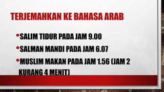 TERJEMAHKAN KE BAHASA ARAB
•SALIM TIDUR PADA JAM 9.00
•SALMAN MANDI PADA JAM 6.07
•MUSLIM MAKAN PADA JAM 1.56 (JAM 2
KURANG 4 MENIT)
 