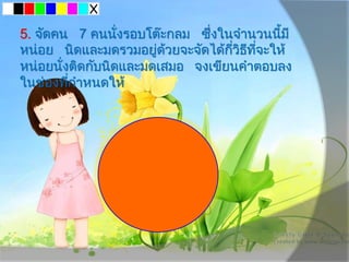 5. จัดคน 7 คนนั่งรอบโต๊ะกลม ซึ่งในจํานวนนี้มี
หน่อย นิดและมดรวมอยู่ด้วยจะจัดได้กี่วิธีที่จะให้
หน่อยนั่งติดกับนิดและมดเสมอ จงเขียนคําตอบลง
ในช่องที่กําหนดให้
 