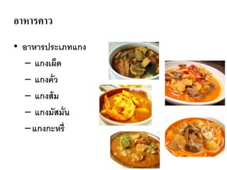 อาหารคาว
• อาหารประเภทแกง
– แกงเผ็ด
– แกงคั่ว
– แกงส้ม
– แกงมัสมั่น
–แกงกะหรี่
 