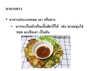 อาหารคาว
• อาหารประเภททอด เผา หรือย่าง
– อาจจะเป็นผักหรือเนื้อสัตว์ก็ได้ เช่น ชะอมชุบไข่
ทอด มะเขือเผา เป็นต้น
 