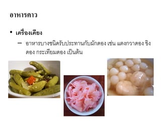 อาหารคาว
• เครื่องเคียง
– อาหารบางชนิดรับประทานกับผักดองเช่น แตงกวาดอง ขิง
ดอง กระเทียมดอง เป็นต้น
 
