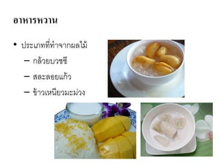 อาหารหวาน
• ประเภทที่ทาจากผลไม้
– กล้วยบวชชี
– สละลอยแก้ว
– ข้าวเหนียวมะม่วง
 