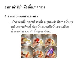 อาหารสารับในท้องถิ่นภาคกลาง
• อาหารประเภทยาและพล่า
– เป็นอาหารที่ประกอบด้วยเครื่องปรุงรสหลัก เรียกว่า น้าปรุง
รสที่ประกอบด้วยน้าปลา น้ามะนาวหรือน้ามะขามเปียก
น้าตาลทราย และพริกขี้หนูซอยหรือทุบ
 