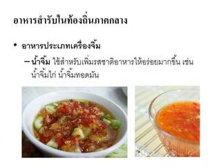 อาหารสารับในท้องถิ่นภาคกลาง
• อาหารประเภทเครื่องจิ้ม
–น้าจิ้ม ใช้สาหรับเพิ่มรสชาติอาหารให้อร่อยมากขึ้น เช่น
น้าจิ้มไก่ น้าจิ้มทอดมัน
 