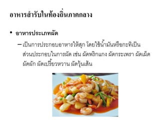 อาหารสารับในท้องถิ่นภาคกลาง
• อาหารประเภทผัด
–เป็นการประกอบอาหารให้สุก โดยใช้น้ามันหรือกะทิเป็น
ส่วนประกอบในการผัด เช่น ผัดพริกแกง ผัดกระเพรา ผัดเผ็ด
ผัดผัก ผัดเปรี้ยวหวาน ผัดวุ้นเส้น
 