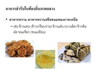 อาหารสารับในท้องถิ่นภาคกลาง
• อาหารหวาน อาหารหวานหรือขนมของภาคเหนือ
–เช่น ข้าวแคบ (ข้าวเกรียบว่าน) ข้าวแต๋น (นางเล็ด) ข้าวต้ม
มัด ขนมจ๊อก (ขนมเทียน)
 