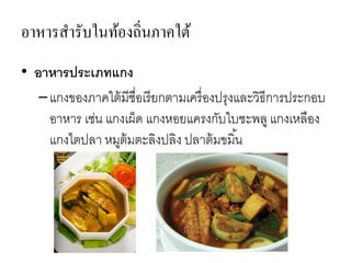 อาหารสารับในท้องถิ่นภาคใต้
• อาหารประเภทแกง
–แกงของภาคใต้มีชื่อเรียกตามเครื่องปรุงและวิธีการประกอบ
อาหาร เช่น แกงเผ็ด แกงหอยแครงกับใบชะพลูแกงเหลือง
แกงไตปลา หมูต้มตะลิงปลิง ปลาต้มขมิ้น
 