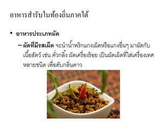 อาหารสารับในท้องถิ่นภาคใต้
• อาหารประเภทผัด
–ผัดที่มีรสเผ็ด จะนาน้าพริกแกงเผ็ดหรือแกงอื่นๆ มาผัดกับ
เนื้อสัตว์ เช่น คั่วกลิ้ง ผัดเครื่องร้อย เป็นผัดเผ็ดที่ใส่เครื่องเทศ
หลายชนิด เพื่อดับกลิ่นคาว
 