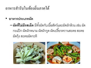 อาหารสารับในท้องถิ่นภาคใต้
• อาหารประเภทผัด
–ผัดที่ไม่มีรสเผ็ด มีทั้งผัดกับเนื้อสัตว์และผัดผักล้วน เช่น ผัด
กะแป๊ ก ผัดผักหนาม ผัดผักกูด ผัดเปรี้ยวหวานสะตอ สะตอ
ผัดกุ้ง สะตอผัดกะทิ
 