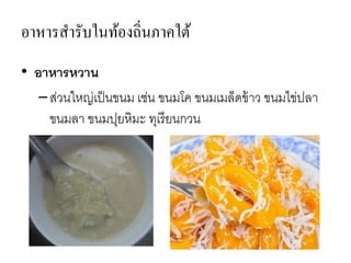 อาหารสารับในท้องถิ่นภาคใต้
• อาหารหวาน
–ส่วนใหญ่เป็นขนม เช่น ขนมโค ขนมเมล็ดข้าว ขนมไข่ปลา
ขนมลา ขนมปุยหิมะ ทุเรียนกวน
 