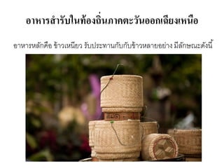 อาหารสารับในท้องถิ่นภาคตะวันออกเฉียงเหนือ
อาหารหลักคือ ข้าวเหนียว รับประทานกับกับข้าวหลายอย่างมีลักษณะดังนี้
 