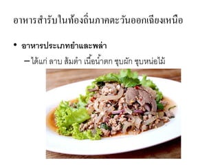 อาหารสารับในท้องถิ่นภาคตะวันออกเฉียงเหนือ
• อาหารประเภทยาและพล่า
–ได้แก่ ลาบ ส้มตา เนื้อน้าตก ซุบผัก ซุบหน่อไม้
 