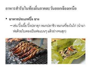 อาหารสารับในท้องถิ่นภาคตะวันออกเฉียงเหนือ
• อาหารประเภทปิ้ง ยาง
–เช่น ปิ้งเนื้อ ปิ้งปลาดุก หมกปลาซิว หมกเครื่องในไก่ (นามา
ห่อด้วยใบตองเป็นห่อแบนๆ แล้วย่างจนสุก)
 