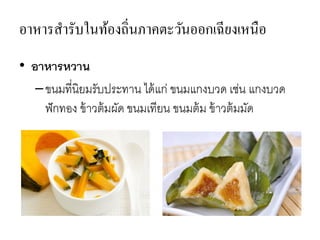 อาหารสารับในท้องถิ่นภาคตะวันออกเฉียงเหนือ
• อาหารหวาน
–ขนมที่นิยมรับประทาน ได้แก่ ขนมแกงบวด เช่น แกงบวด
ฟักทอง ข้าวต้มผัด ขนมเทียน ขนมต้ม ข้าวต้มมัด
 