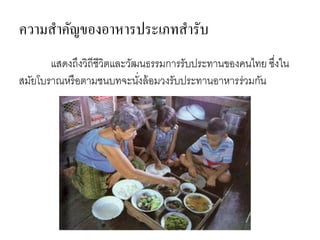 ความสาคัญของอาหารประเภทสารับ
แสดงถึงวิถีชีวิตและวัฒนธรรมการรับประทานของคนไทย ซึ่งใน
สมัยโบราณหรือตามชนบทจะนั่งล้อมวงรับประทานอาหารร่วมกัน
 