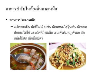 อาหารสารับในท้องถิ่นภาคเหนือ
• อาหารประเภทผัด
–แบ่งออกเป็น ผัดที่ไม่เผ็ด เช่น ผัดแหนมใส่วุ้นเส้น ผัดยอด
ฟักทองใส่ไข่ และผัดที่มีรสเผ็ด เช่น คั่วต้มหมู คั่วแค ผัด
หน่อไม้สด ผัดเผ็ดปลา
 