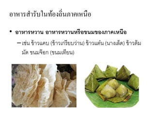อาหารสารับในท้องถิ่นภาคเหนือ
• อาหารหวาน อาหารหวานหรือขนมของภาคเหนือ
–เช่น ข้าวแคบ (ข้าวเกรียบว่าน) ข้าวแต๋น (นางเล็ด) ข้าวต้ม
มัด ขนมจ๊อก (ขนมเทียน)
 