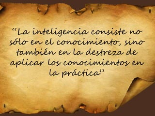 “La inteligencia consiste no
sólo en el conocimiento, sino
también en la destreza de
aplicar los conocimientos en
la práctica”
 