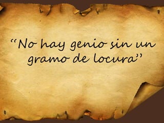 “No hay genio sin un
gramo de locura”
 